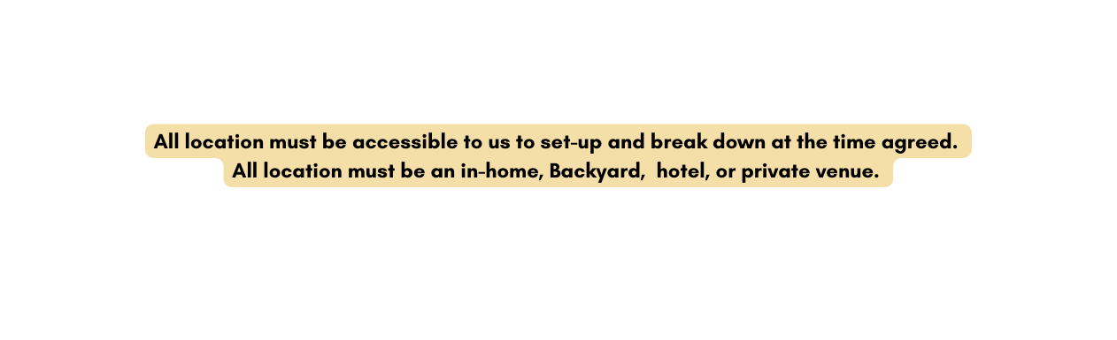 All location must be accessible to us to set up and break down at the time agreed All location must be an in home Backyard hotel or private venue